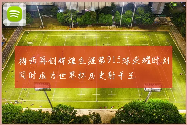 梅西再创辉煌生涯第915球荣耀时刻同时成为世界杯历史射手王