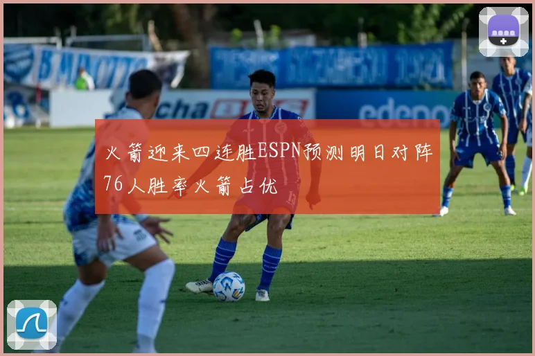 火箭迎来四连胜ESPN预测明日对阵76人胜率火箭占优