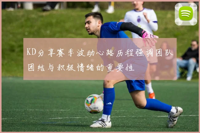 KD分享赛季波动心路历程强调团队团结与积极情绪的重要性