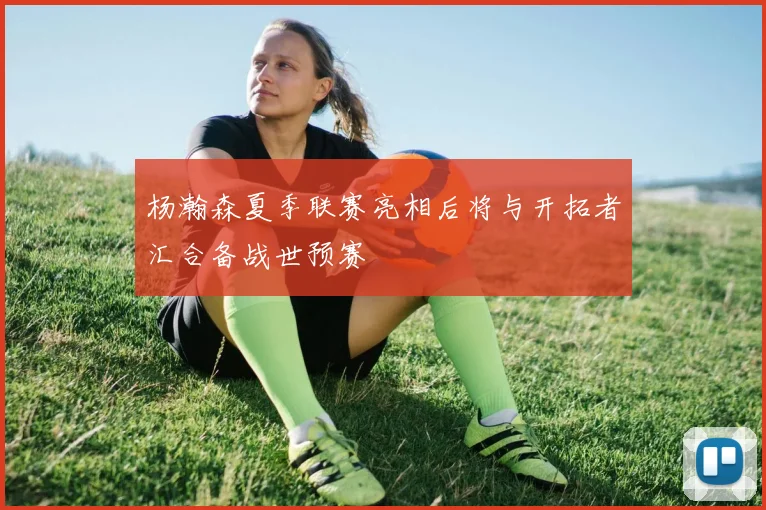 杨瀚森夏季联赛亮相后将与开拓者汇合备战世预赛