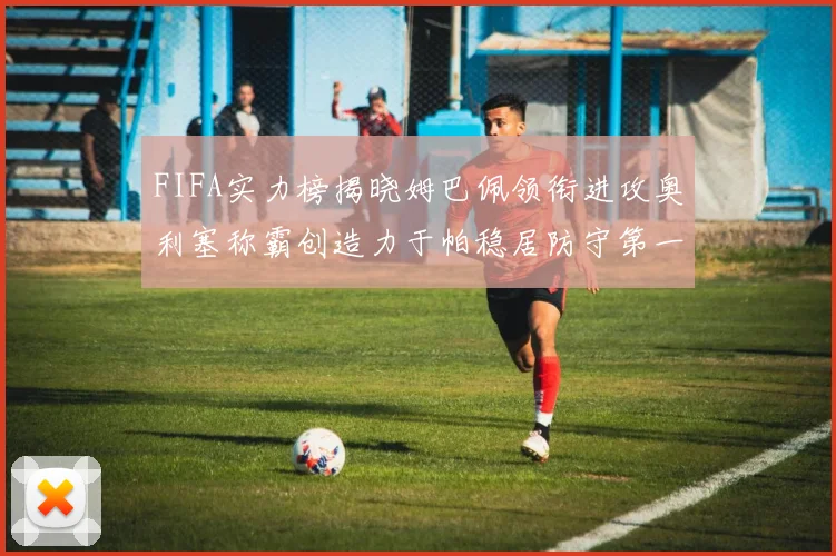 FIFA实力榜揭晓姆巴佩领衔进攻奥利塞称霸创造力于帕稳居防守第一