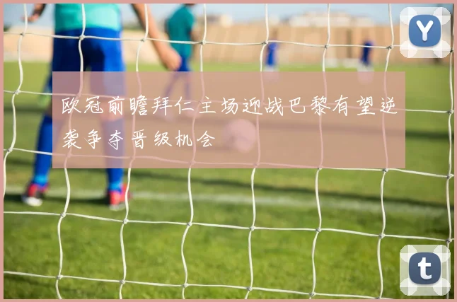 欧冠前瞻拜仁主场迎战巴黎有望逆袭争夺晋级机会