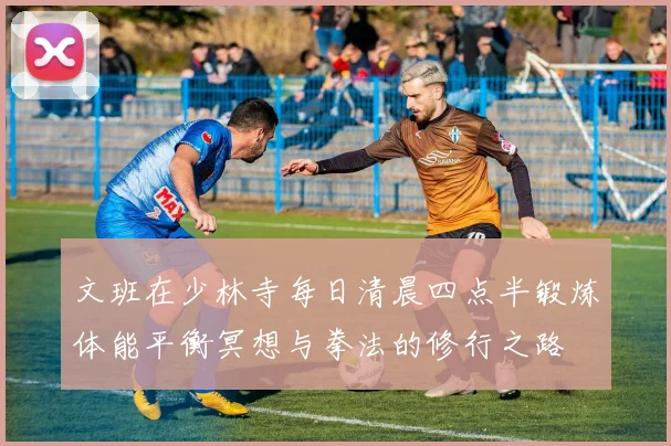 文班在少林寺每日清晨四点半锻炼体能平衡冥想与拳法的修行之路