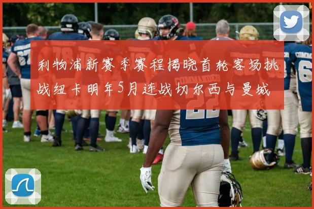 利物浦新赛季赛程揭晓首轮客场挑战纽卡明年5月连战切尔西与曼城
