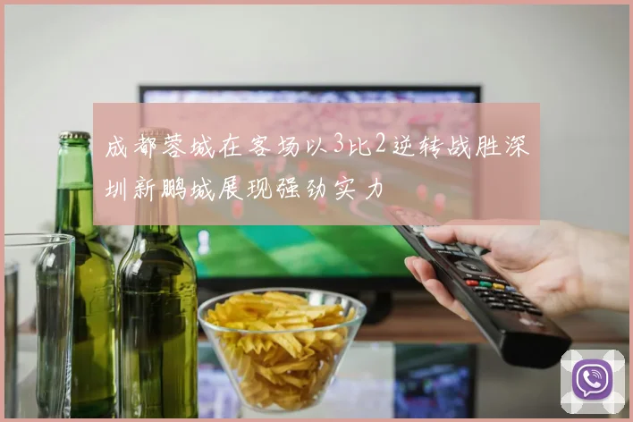 成都蓉城在客场以3比2逆转战胜深圳新鹏城展现强劲实力