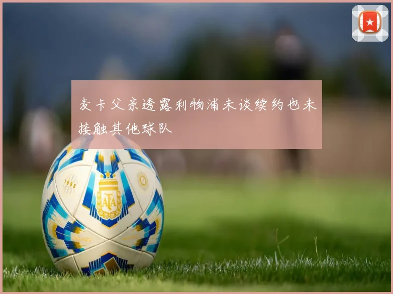 麦卡父亲透露利物浦未谈续约也未接触其他球队