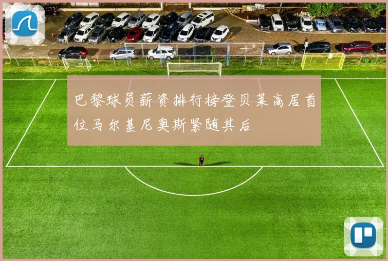 巴黎球员薪资排行榜登贝莱高居首位马尔基尼奥斯紧随其后