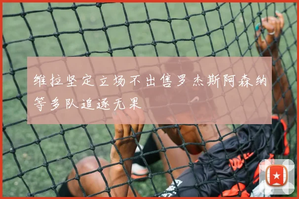 维拉坚定立场不出售罗杰斯阿森纳等多队追逐无果
