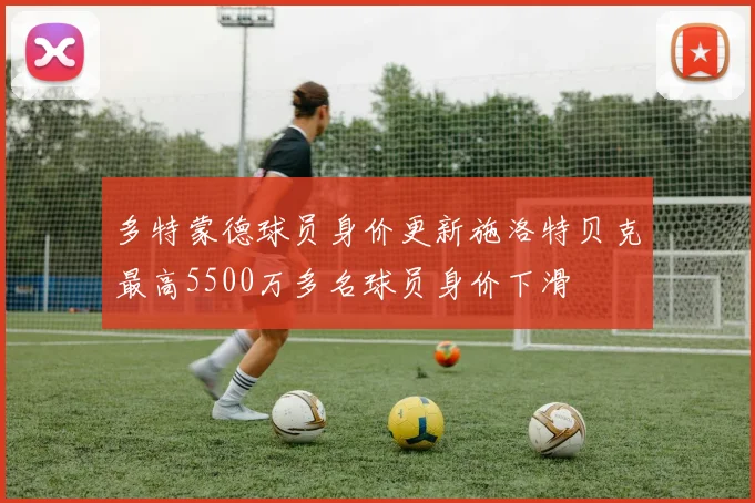 多特蒙德球员身价更新施洛特贝克最高5500万多名球员身价下滑