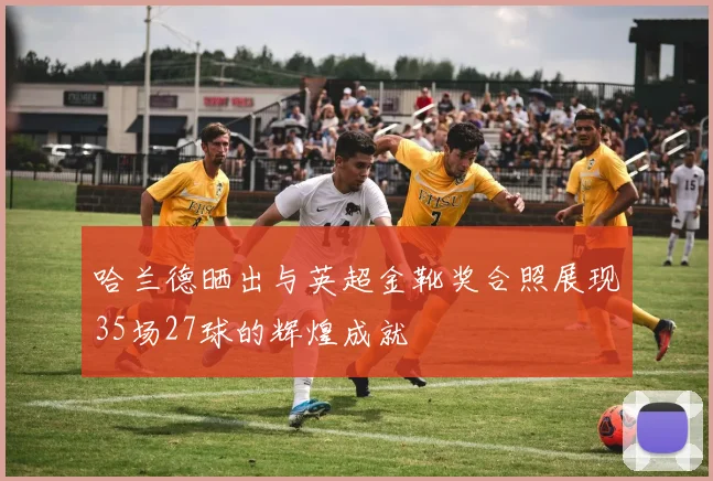 哈兰德晒出与英超金靴奖合照展现35场27球的辉煌成就