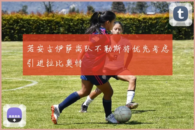 若安古伊萨离队不勒斯将优先考虑引进拉比奥特