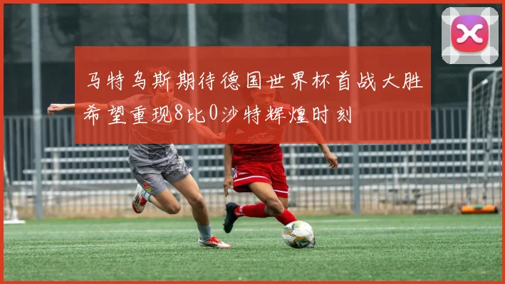 马特乌斯期待德国世界杯首战大胜希望重现8比0沙特辉煌时刻