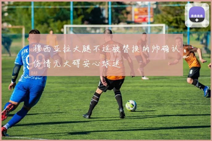 穆西亚拉大腿不适被替换纳帅确认伤情无大碍安心球迷