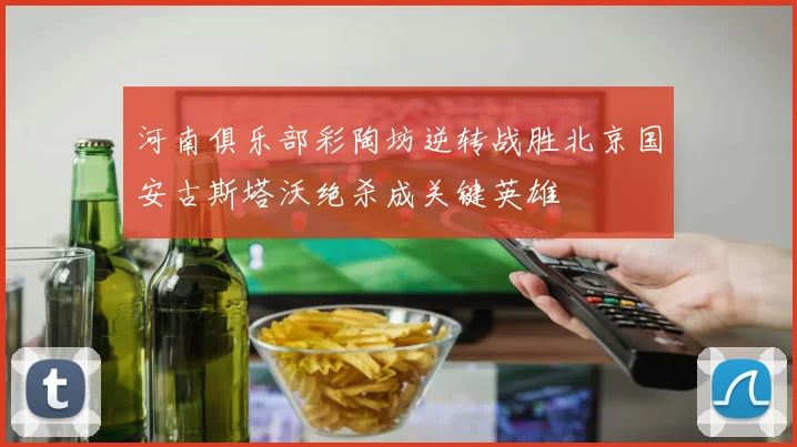 河南俱乐部彩陶坊逆转战胜北京国安古斯塔沃绝杀成关键英雄