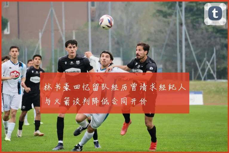 林书豪回忆留队经历曾请求经纪人与火箭谈判降低合同开价