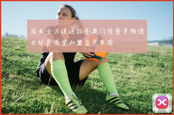 国米全力追逐拉齐奥门将普罗维德尔球员渴望加盟蓝黑军团