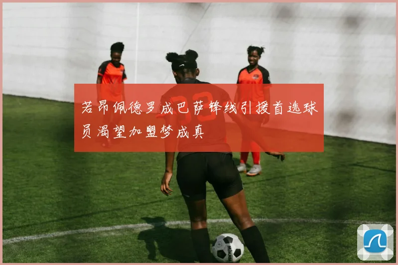 若昂佩德罗成巴萨锋线引援首选球员渴望加盟梦成真