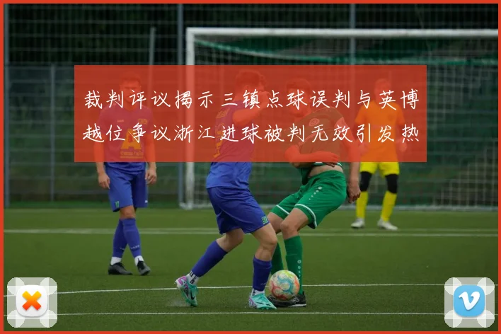 裁判评议揭示三镇点球误判与英博越位争议浙江进球被判无效引发热议
