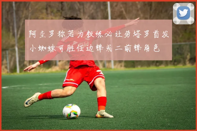 阿圭罗称若为教练必让劳塔罗首发小蜘蛛可胜任边锋或二前锋角色