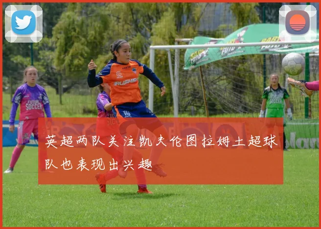 英超两队关注凯夫伦图拉姆土超球队也表现出兴趣