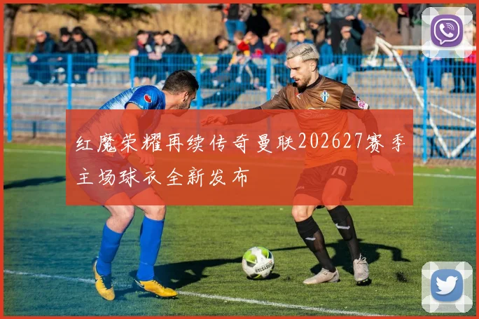 红魔荣耀再续传奇曼联202627赛季主场球衣全新发布