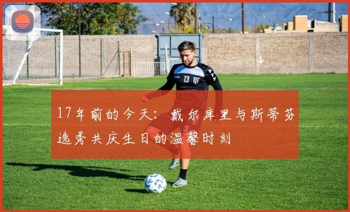 17年前的今天：戴尔库里与斯蒂芬选秀共庆生日的温馨时刻