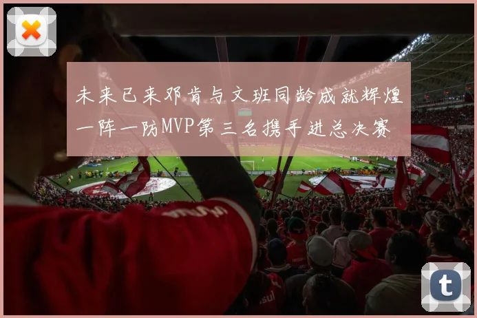 未来已来邓肯与文班同龄成就辉煌一阵一防MVP第三名携手进总决赛