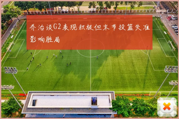 乔治谈G2表现积极但末节投篮失准影响胜局