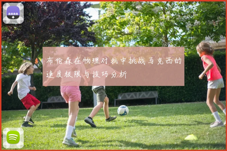 布伦森在物理对抗中挑战马克西的速度极限与技巧分析