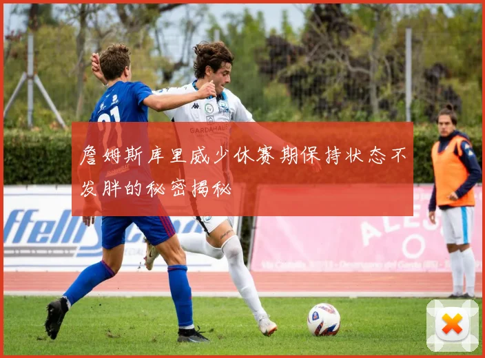 詹姆斯库里威少休赛期保持状态不发胖的秘密揭秘