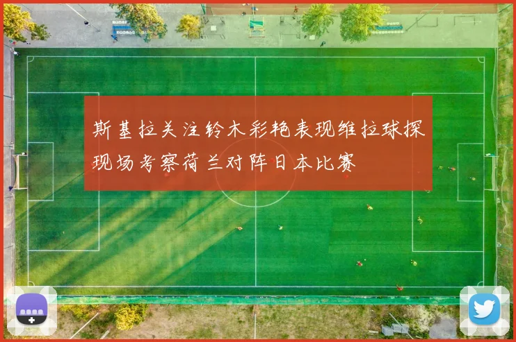 斯基拉关注铃木彩艳表现维拉球探现场考察荷兰对阵日本比赛