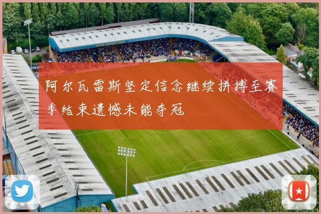 阿尔瓦雷斯坚定信念继续拼搏至赛季结束遗憾未能夺冠