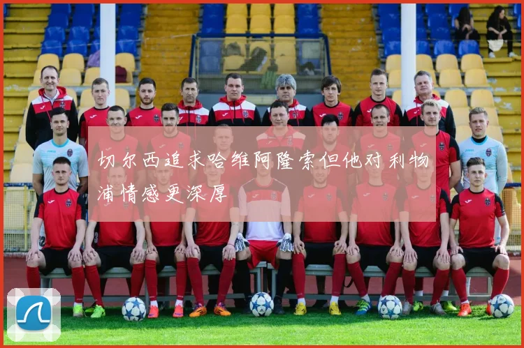 切尔西追求哈维阿隆索但他对利物浦情感更深厚