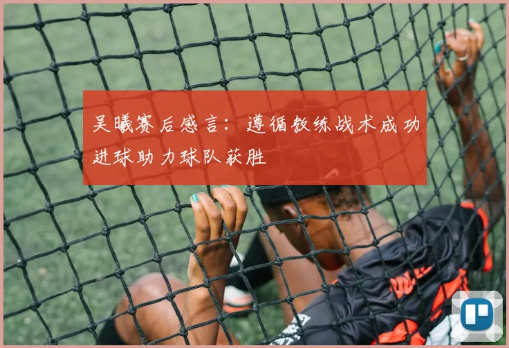 吴曦赛后感言：遵循教练战术成功进球助力球队获胜